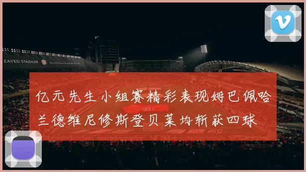 亿元先生小组赛精彩表现姆巴佩哈兰德维尼修斯登贝莱均斩获四球