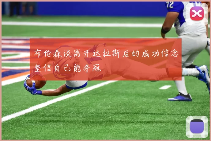布伦森谈离开达拉斯后的成功信念坚信自己能夺冠