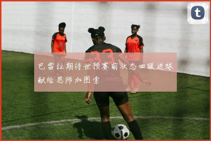 巴雷拉期待世预赛前状态回暖进球献给恩师加图索
