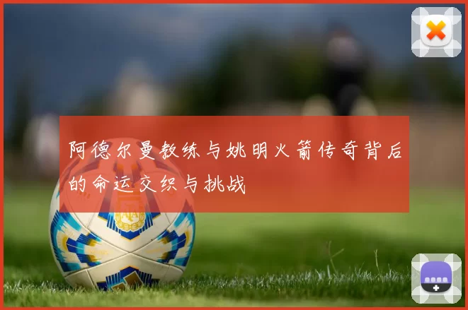 阿德尔曼教练与姚明火箭传奇背后的命运交织与挑战