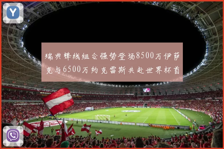 瑞典锋线组合强势登场8500万伊萨克与6500万约克雷斯共赴世界杯首秀