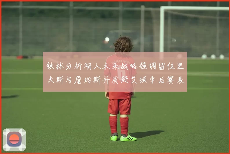 铁林分析湖人未来战略强调留住里夫斯与詹姆斯并质疑艾顿季后赛表现