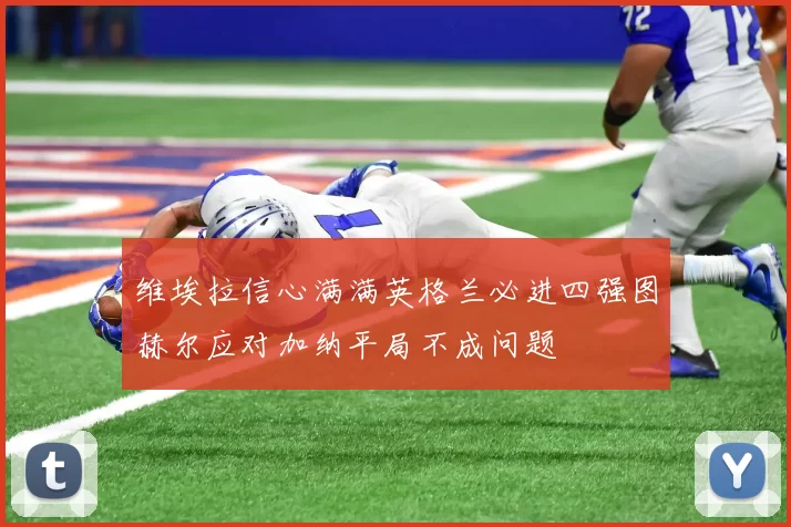 维埃拉信心满满英格兰必进四强图赫尔应对加纳平局不成问题