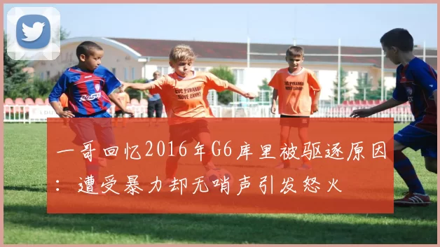 一哥回忆2016年G6库里被驱逐原因：遭受暴力却无哨声引发怒火