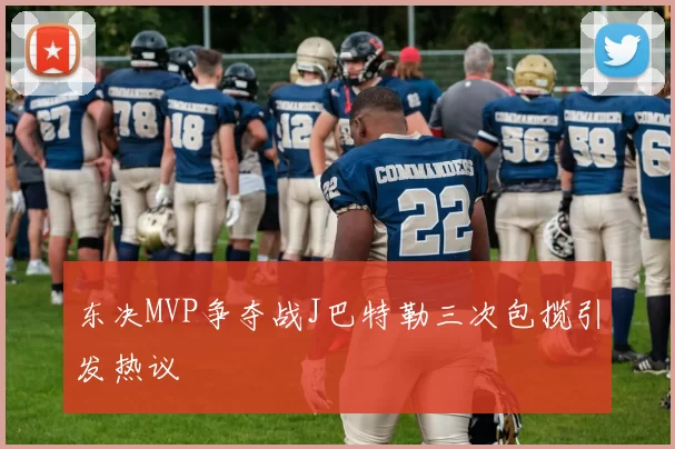 东决MVP争夺战J巴特勒三次包揽引发热议