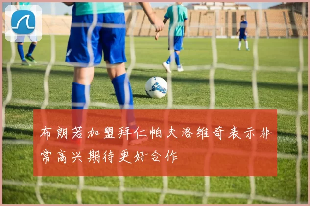 布朗若加盟拜仁帕夫洛维奇表示非常高兴期待更好合作