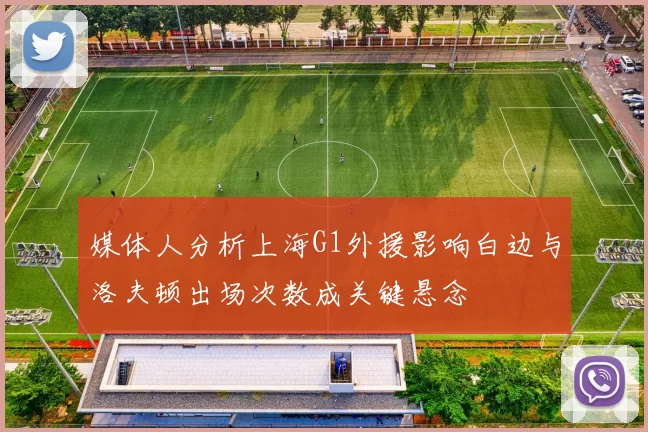 媒体人分析上海G1外援影响白边与洛夫顿出场次数成关键悬念