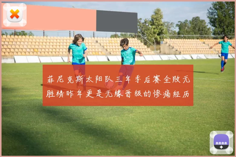 菲尼克斯太阳队三年季后赛全败无胜绩昨年更是无缘晋级的惨痛经历