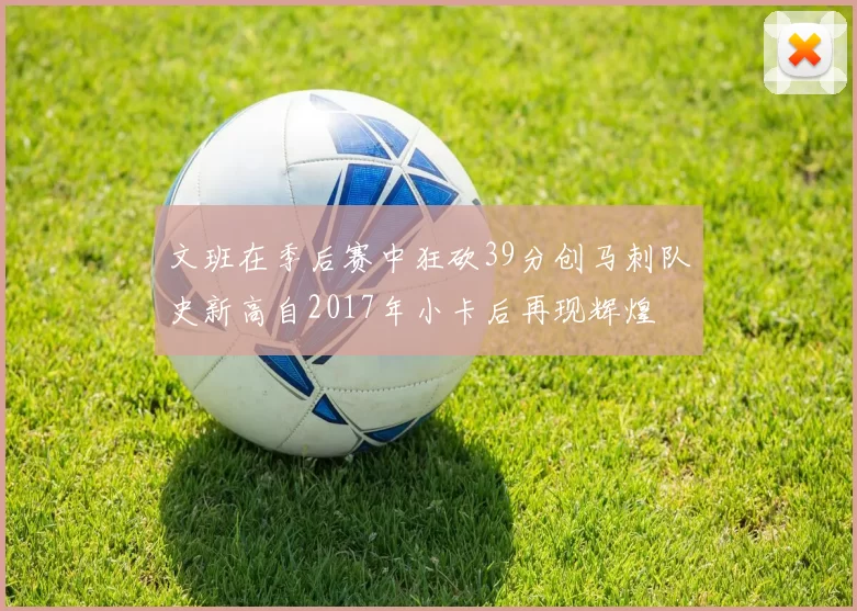 文班在季后赛中狂砍39分创马刺队史新高自2017年小卡后再现辉煌