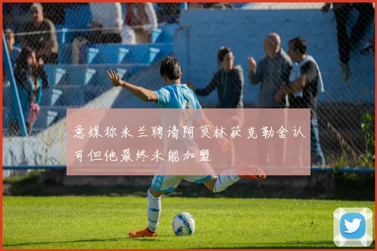 意媒称米兰聘请阿莫林获克勒舍认可但他最终未能加盟