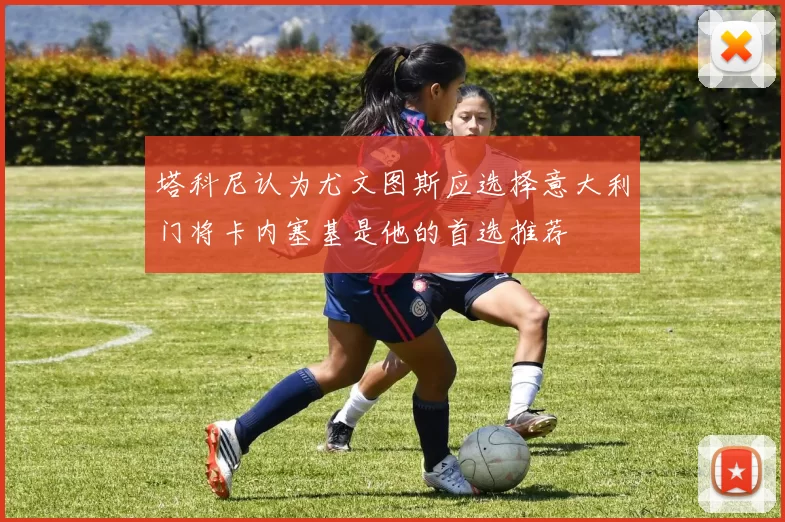 塔科尼认为尤文图斯应选择意大利门将卡内塞基是他的首选推荐