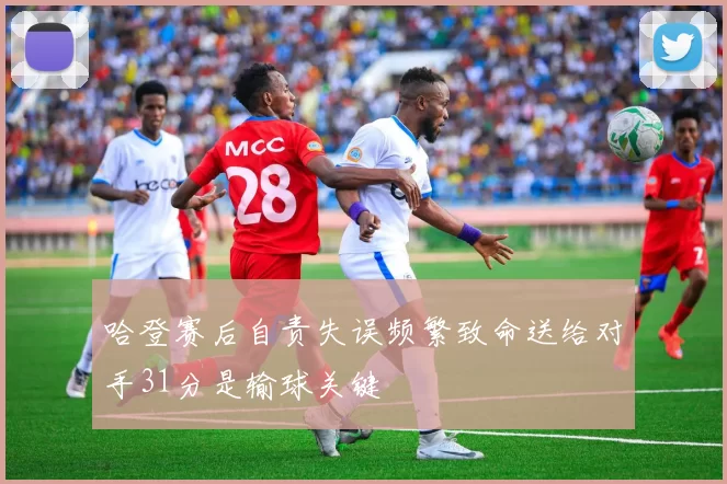 哈登赛后自责失误频繁致命送给对手31分是输球关键