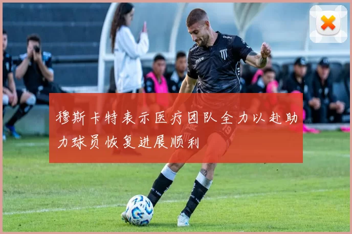 穆斯卡特表示医疗团队全力以赴助力球员恢复进展顺利