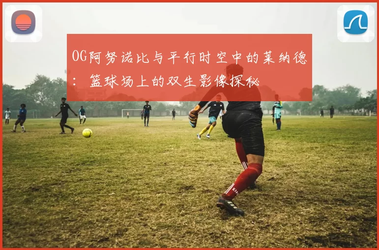 OG阿努诺比与平行时空中的莱纳德:篮球场上的双生影像探秘