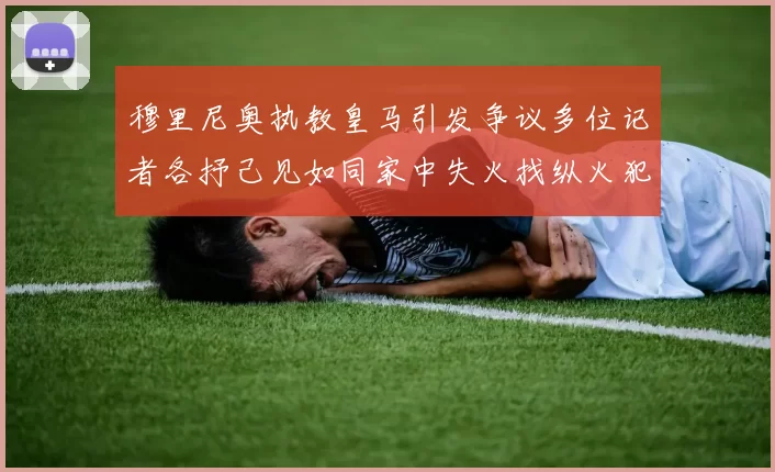 穆里尼奥执教皇马引发争议多位记者各抒己见如同家中失火找纵火犯