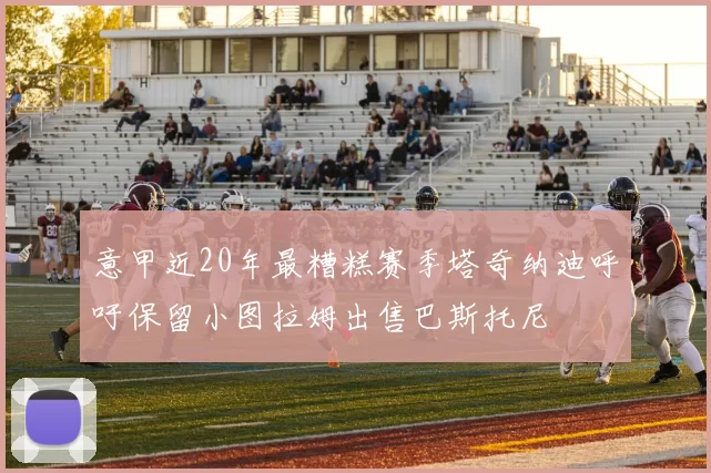 意甲近20年最糟糕赛季塔奇纳迪呼吁保留小图拉姆出售巴斯托尼