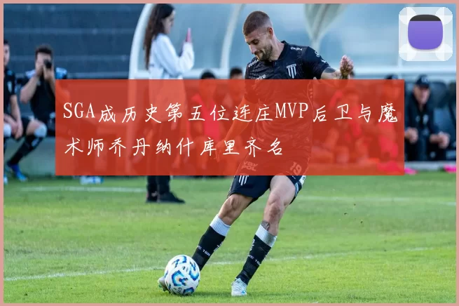 SGA成历史第五位连庄MVP后卫与魔术师乔丹纳什库里齐名