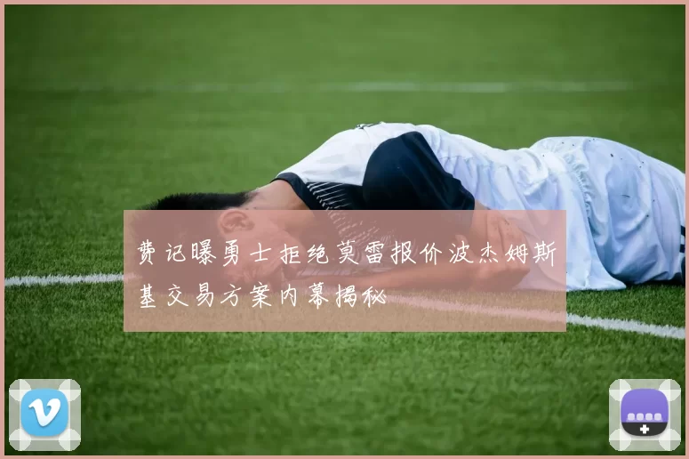 费记曝勇士拒绝莫雷报价波杰姆斯基交易方案内幕揭秘