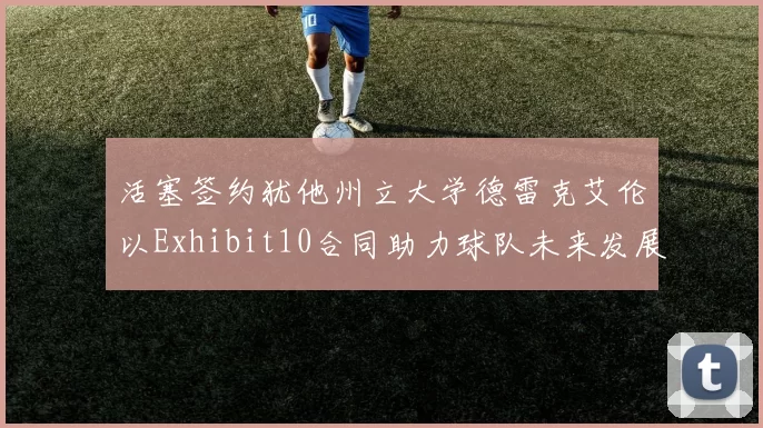 活塞签约犹他州立大学德雷克艾伦以Exhibit10合同助力球队未来发展