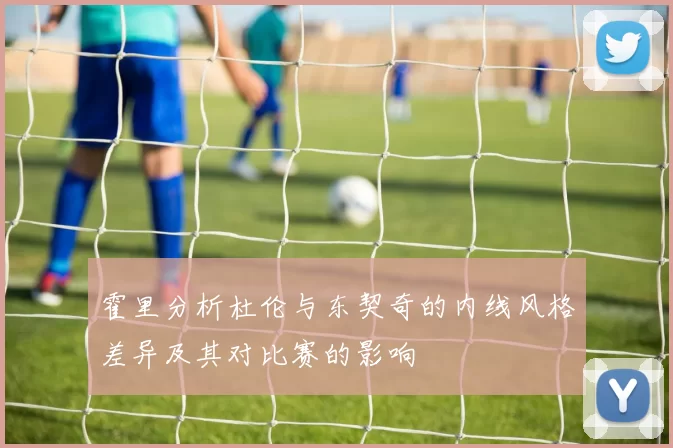 霍里分析杜伦与东契奇的内线风格差异及其对比赛的影响