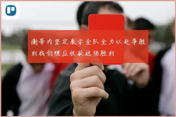 谢蒂内坚定表示全队全力以赴争胜利我们理应收获这场胜利