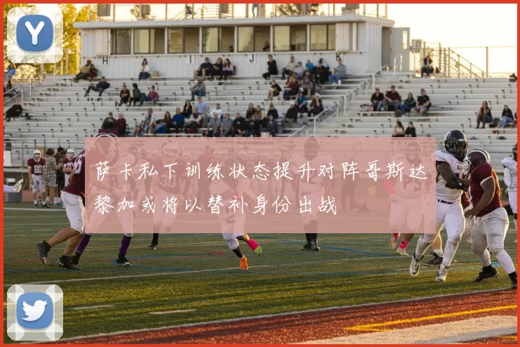 萨卡私下训练状态提升对阵哥斯达黎加或将以替补身份出战