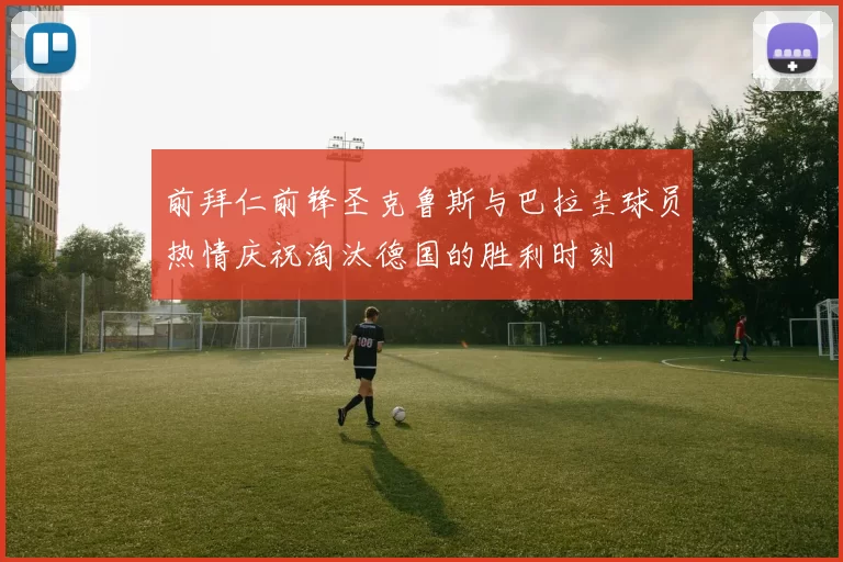 前拜仁前锋圣克鲁斯与巴拉圭球员热情庆祝淘汰德国的胜利时刻