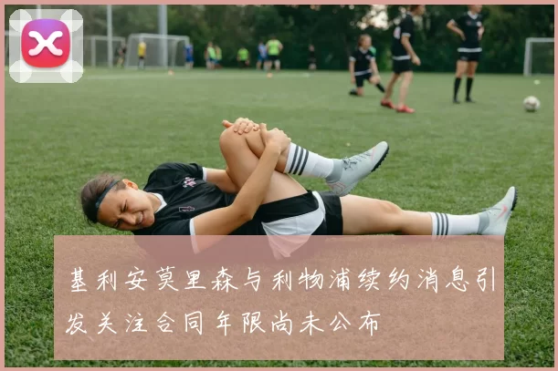 基利安莫里森与利物浦续约消息引发关注合同年限尚未公布