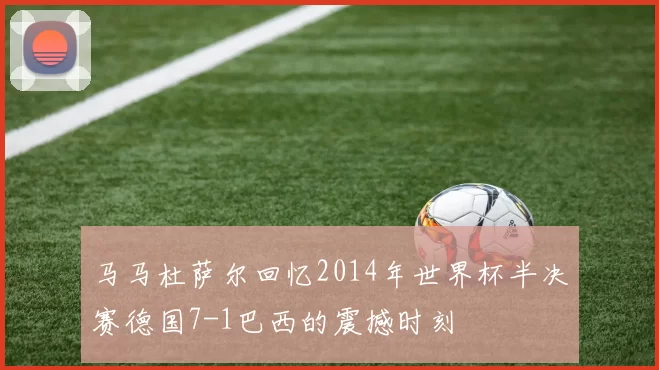 马马杜萨尔回忆2014年世界杯半决赛德国7-1巴西的震撼时刻