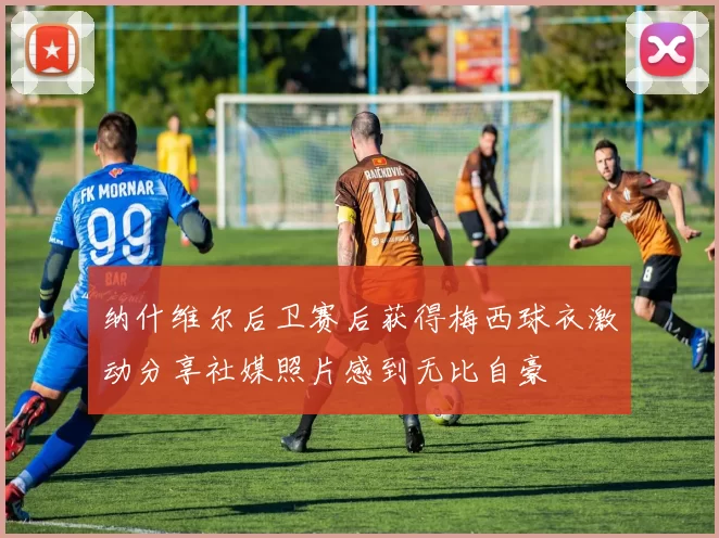 纳什维尔后卫赛后获得梅西球衣激动分享社媒照片感到无比自豪