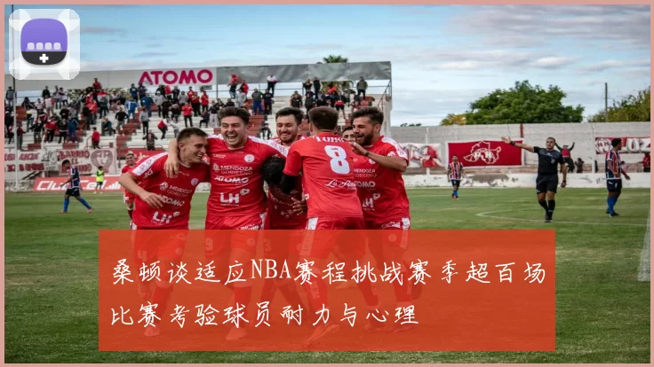 桑顿谈适应NBA赛程挑战赛季超百场比赛考验球员耐力与心理