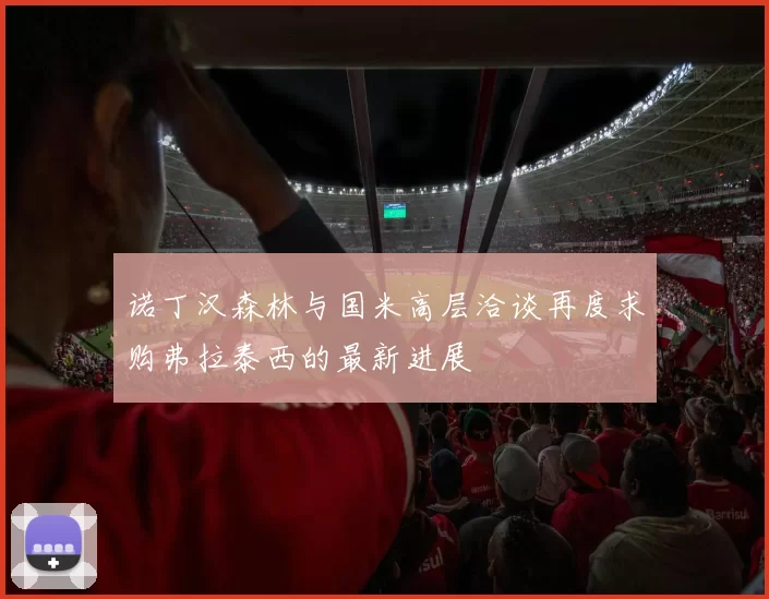 诺丁汉森林与国米高层洽谈再度求购弗拉泰西的最新进展