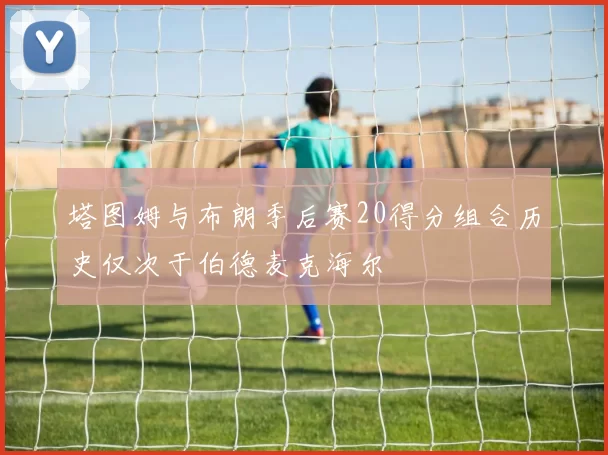 塔图姆与布朗季后赛20得分组合历史仅次于伯德麦克海尔