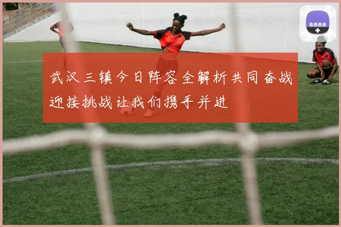 武汉三镇今日阵容全解析共同奋战迎接挑战让我们携手并进