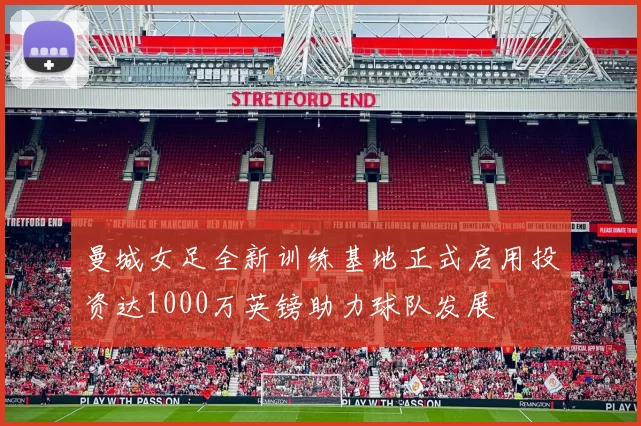 曼城女足全新训练基地正式启用投资达1000万英镑助力球队发展