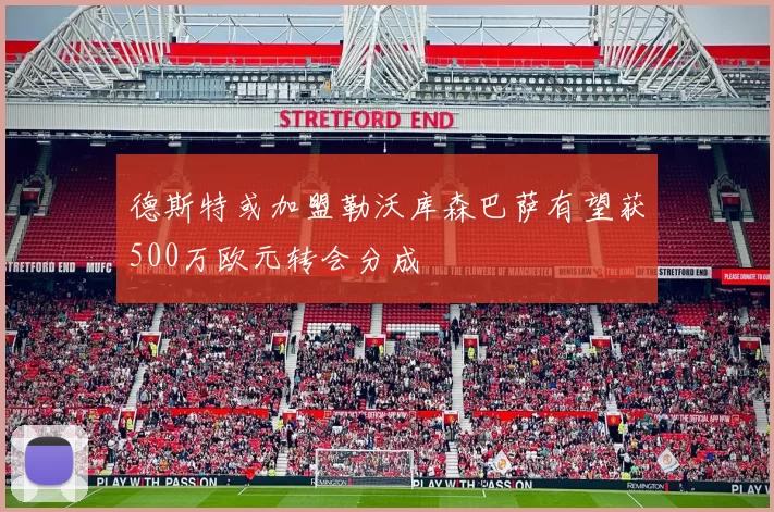 德斯特或加盟勒沃库森巴萨有望获500万欧元转会分成