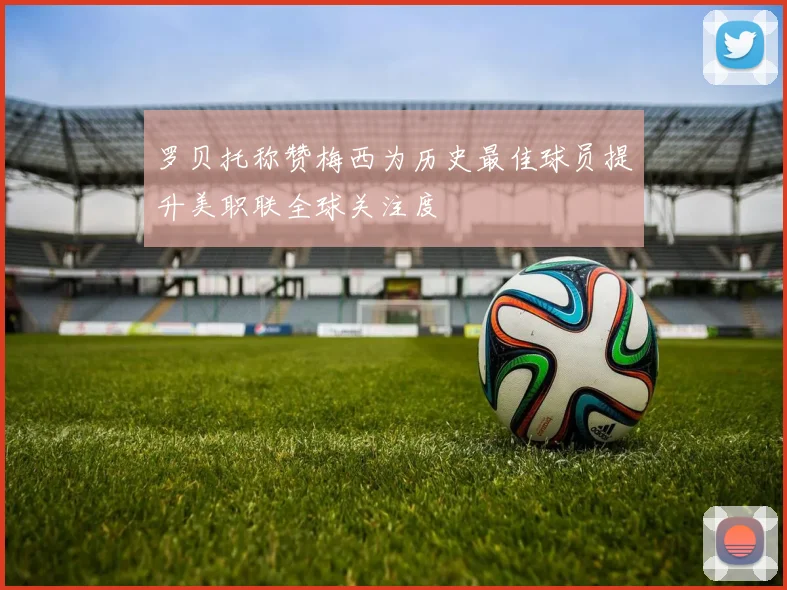 罗贝托称赞梅西为历史最佳球员提升美职联全球关注度